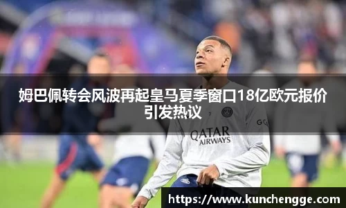 姆巴佩转会风波再起皇马夏季窗口18亿欧元报价引发热议