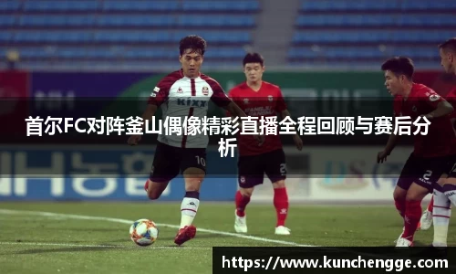 首尔FC对阵釜山偶像精彩直播全程回顾与赛后分析